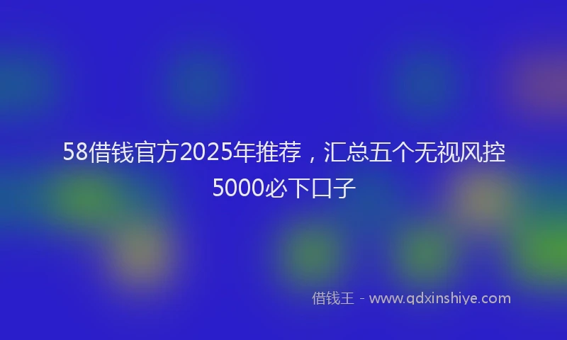 58借钱官方2025年推荐，汇总五个无视风控5000必下口子