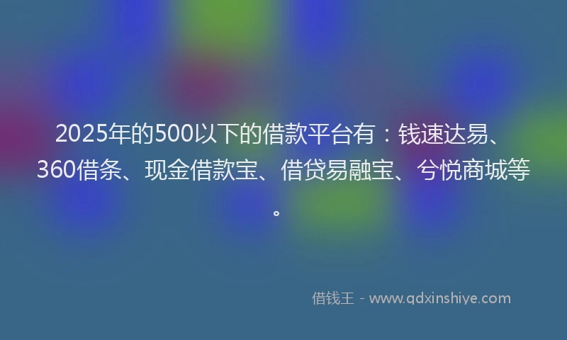2025年的500以下的借款平台有：钱速达易、360借条、现金借款宝、借贷易融宝、兮悦商城等。