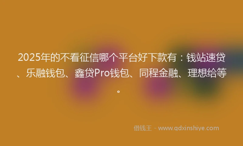 2025年的不看征信哪个平台好下款有：钱站速贷、乐融钱包、鑫贷Pro钱包、同程金融、理想给等。