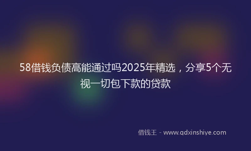 58借钱负债高能通过吗2025年精选，分享5个无视一切包下款的贷款