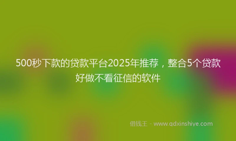500秒下款的贷款平台2025年推荐，整合5个贷款好做不看征信的软件