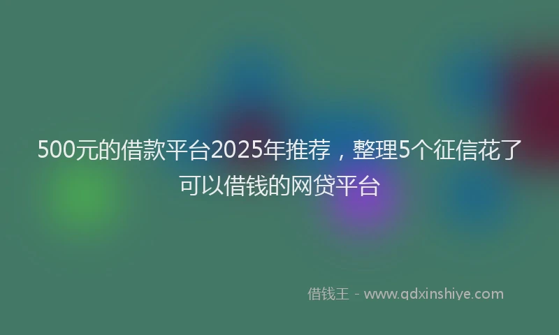 500元的借款平台2025年推荐，整理5个征信花了可以借钱的网贷平台