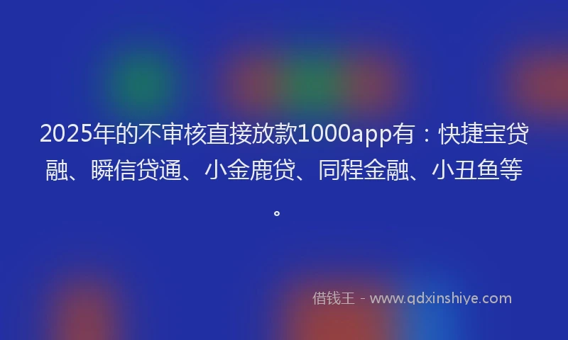 2025年的不审核直接放款1000app有：快捷宝贷融、瞬信贷通、小金鹿贷、同程金融、小丑鱼等。