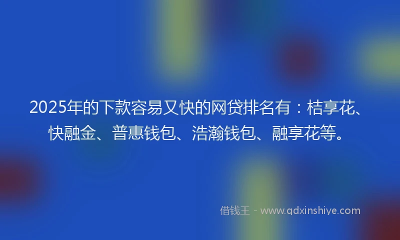 2025年的下款容易又快的网贷排名有：桔享花、快融金、普惠钱包、浩瀚钱包、融享花等。