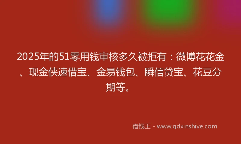 2025年的51零用钱审核多久被拒有：微博花花金、现金侠速借宝、金易钱包、瞬信贷宝、花豆分期等。