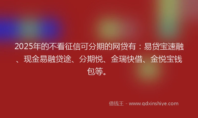 2025年的不看征信可分期的网贷有：易贷宝速融、现金易融贷途、分期悦、金瑞快借、金悦宝钱包等。
