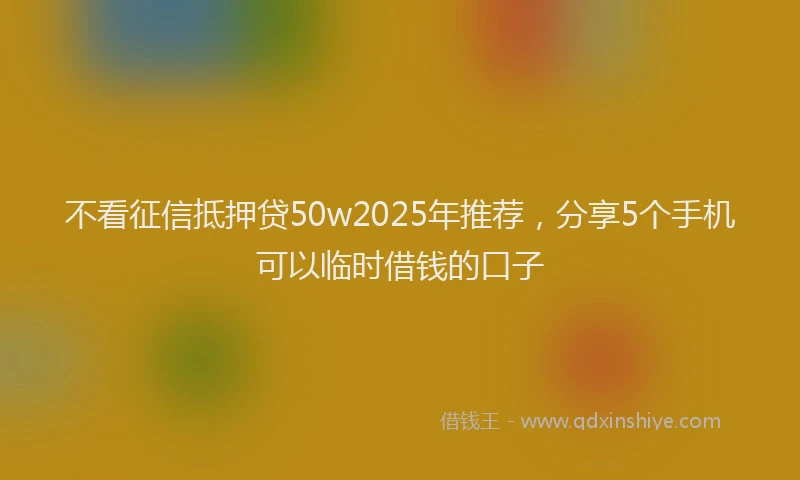 不看征信抵押贷50w2025年推荐，分享5个手机可以临时借钱的口子