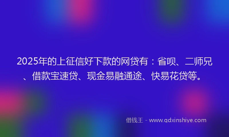 2025年的上征信好下款的网贷有：省呗、二师兄、借款宝速贷、现金易融通途、快易花贷等。