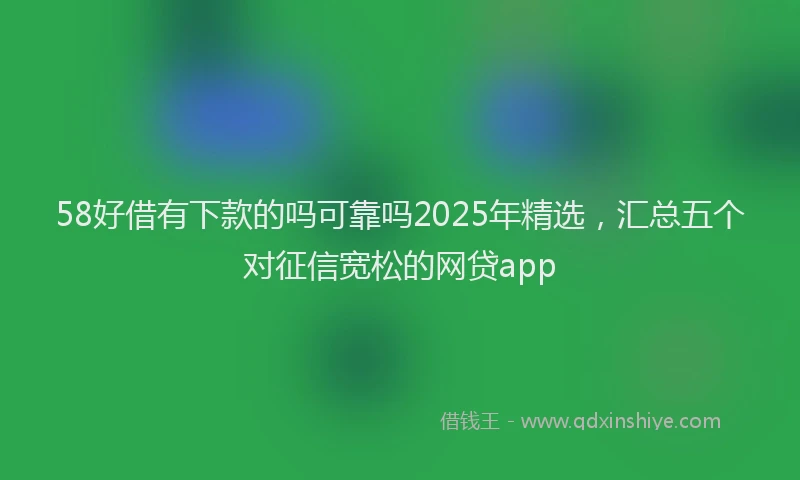 58好借有下款的吗可靠吗2025年精选，汇总五个对征信宽松的网贷app