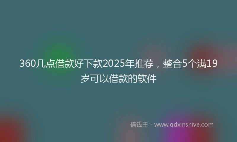 360几点借款好下款2025年推荐，整合5个满19岁可以借款的软件