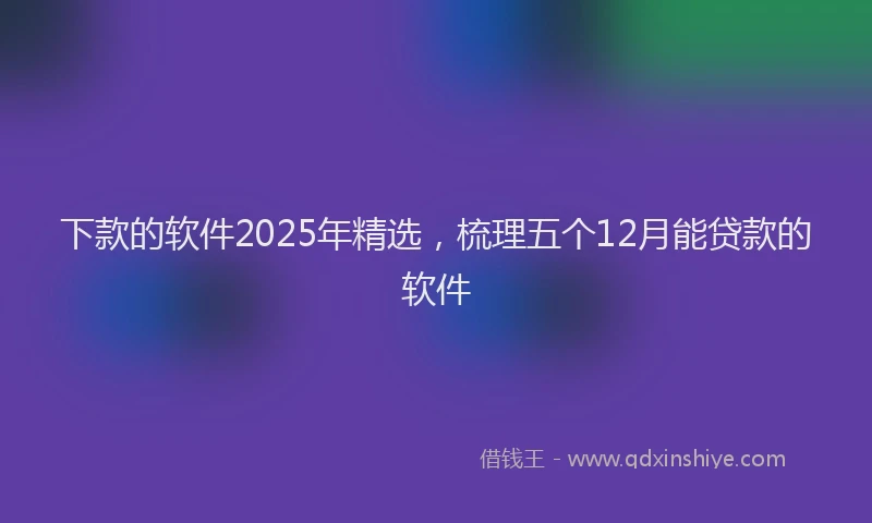 下款的软件2025年精选，梳理五个12月能贷款的软件