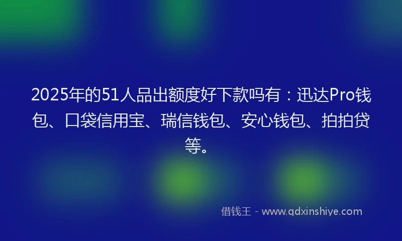 2025年的51人品出额度好下款吗有：迅达Pro钱包、口袋信用宝、瑞信钱包、安心钱包、拍拍贷等。
