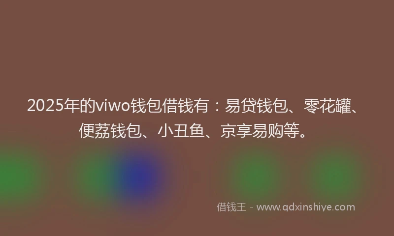 2025年的viwo钱包借钱有：易贷钱包、零花罐、便荔钱包、小丑鱼、京享易购等。