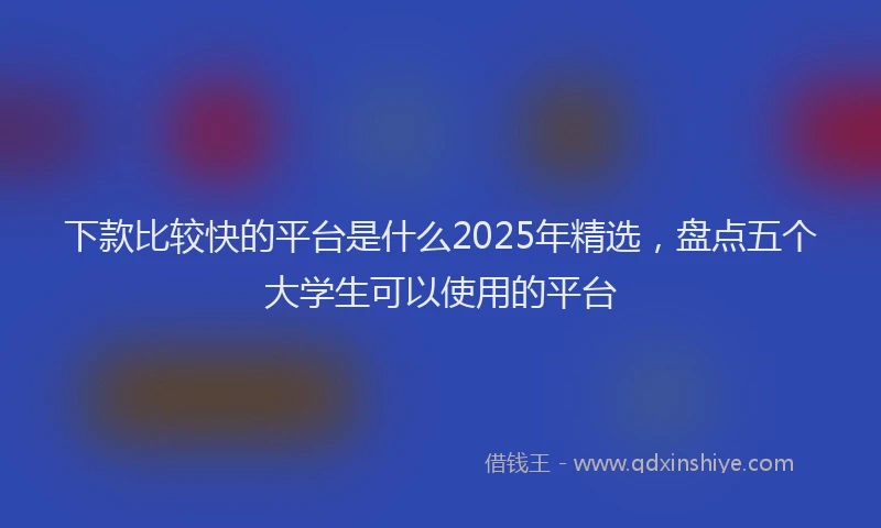 下款比较快的平台是什么2025年精选，盘点五个大学生可以使用的平台