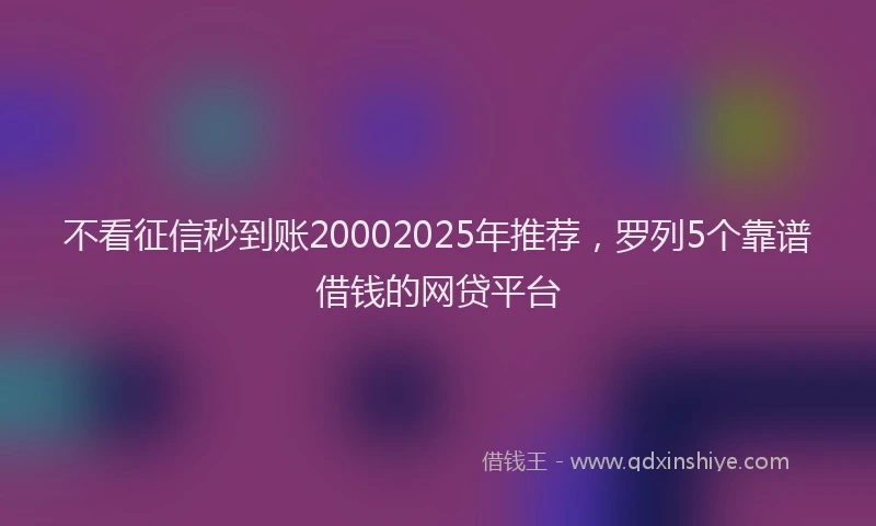不看征信秒到账20002025年推荐，罗列5个靠谱借钱的网贷平台