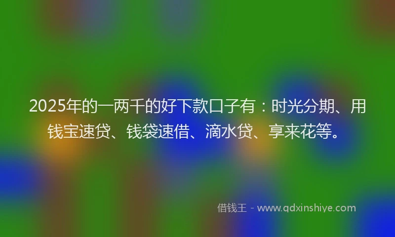 2025年的一两千的好下款口子有：时光分期、用钱宝速贷、钱袋速借、滴水贷、享来花等。