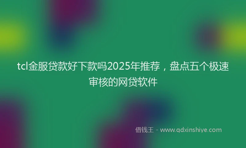 tcl金服贷款好下款吗2025年推荐，盘点五个极速审核的网贷软件