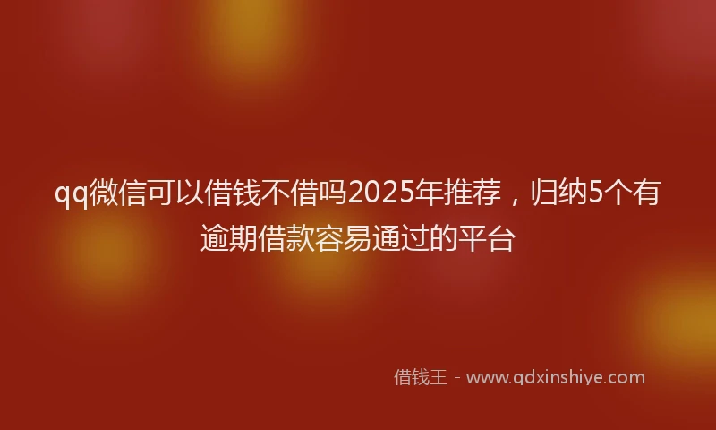 qq微信可以借钱不借吗2025年推荐，归纳5个有逾期借款容易通过的平台