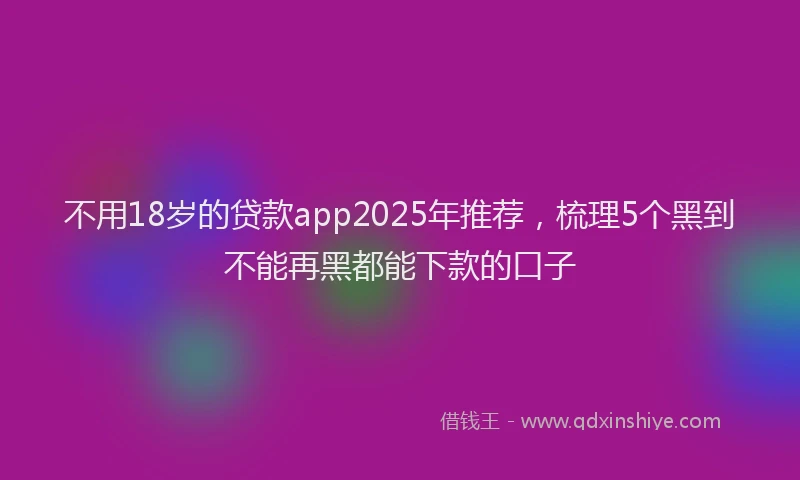 不用18岁的贷款app2025年推荐，梳理5个黑到不能再黑都能下款的口子