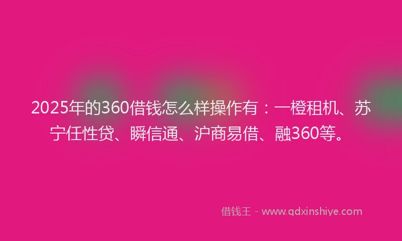 2025年的360借钱怎么样操作有：一橙租机、苏宁任性贷、瞬信通、沪商易借、融360等。