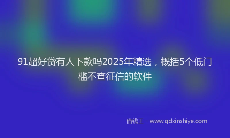 91超好贷有人下款吗2025年精选，概括5个低门槛不查征信的软件