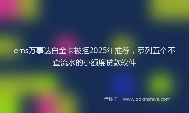 ems万事达白金卡被拒2025年推荐，罗列五个不查流水的小额度贷款软件