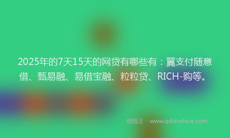2025年的7天15天的网贷有哪些有：翼支付随意借、甄易融、易借宝融、粒粒贷、RICH-购等。