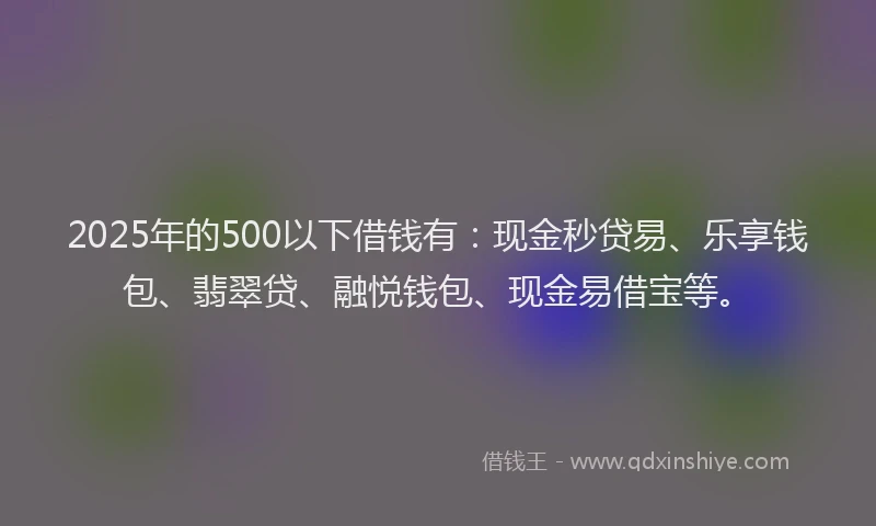 2025年的500以下借钱有：现金秒贷易、乐享钱包、翡翠贷、融悦钱包、现金易借宝等。