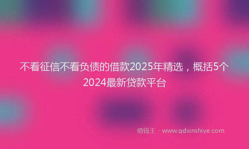 不看征信不看负债的借款2025年精选，概括5个2024最新贷款平台
