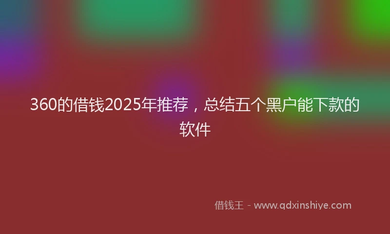 360的借钱2025年推荐，总结五个黑户能下款的软件