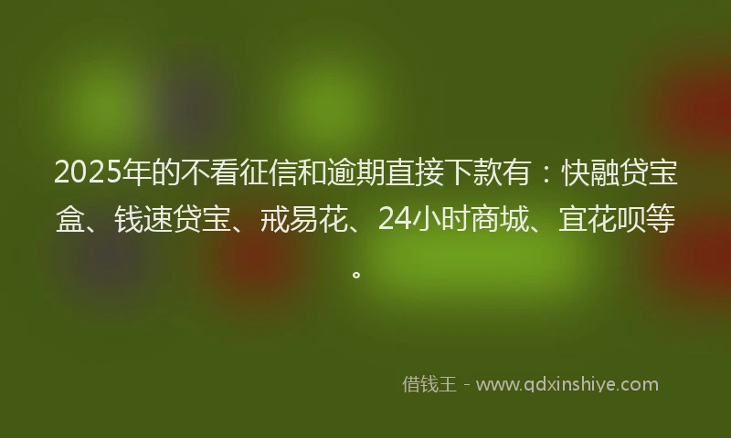 2025年的不看征信和逾期直接下款有：快融贷宝盒、钱速贷宝、戒易花、24小时商城、宜花呗等。