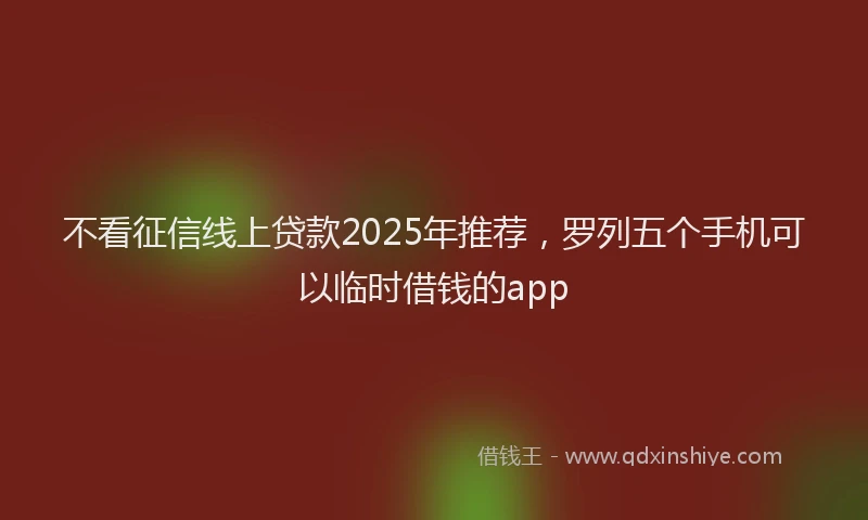 不看征信线上贷款2025年推荐，罗列五个手机可以临时借钱的app