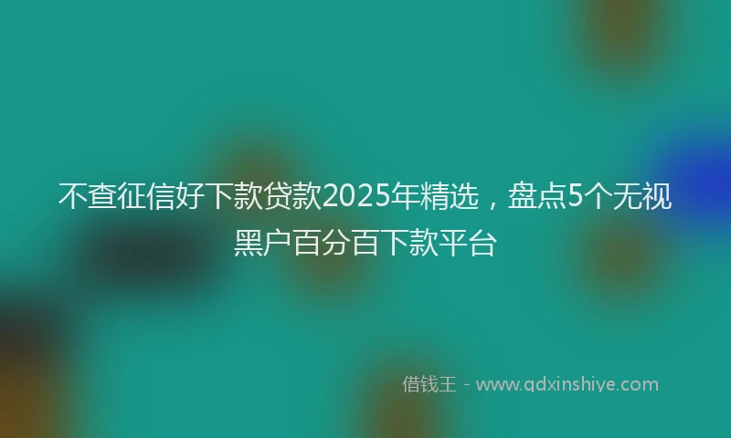 不查征信好下款贷款2025年精选，盘点5个无视黑户百分百下款平台