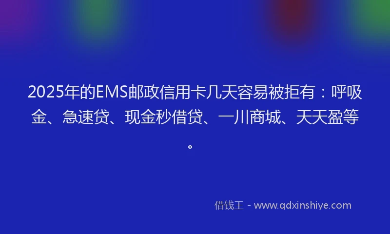 2025年的EMS邮政信用卡几天容易被拒有：呼吸金、急速贷、现金秒借贷、一川商城、天天盈等。