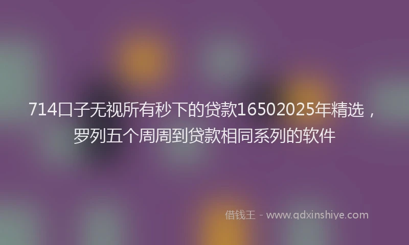 714口子无视所有秒下的贷款16502025年精选，罗列五个周周到贷款相同系列的软件