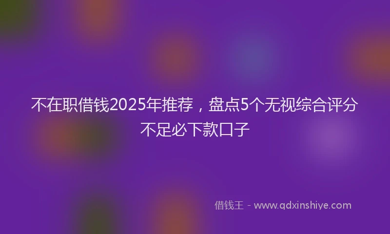 不在职借钱2025年推荐，盘点5个无视综合评分不足必下款口子