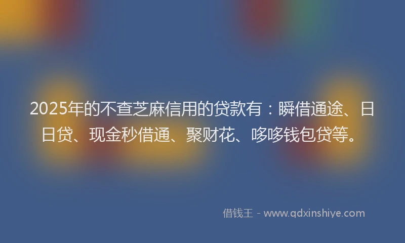 2025年的不查芝麻信用的贷款有：瞬借通途、日日贷、现金秒借通、聚财花、哆哆钱包贷等。