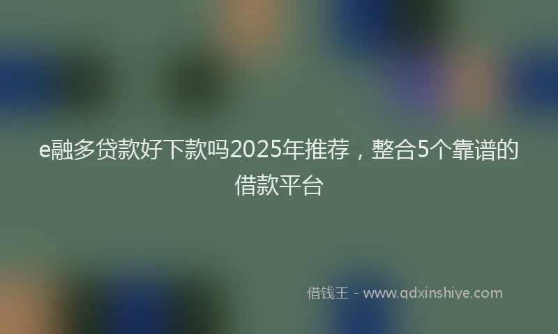 e融多贷款好下款吗2025年推荐，整合5个靠谱的借款平台