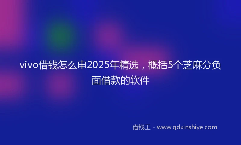 vivo借钱怎么申2025年精选，概括5个芝麻分负面借款的软件