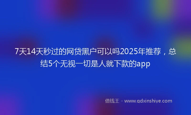 7天14天秒过的网贷黑户可以吗2025年推荐，总结5个无视一切是人就下款的app