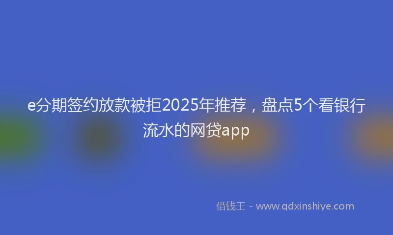 e分期签约放款被拒2025年推荐，盘点5个看银行流水的网贷app