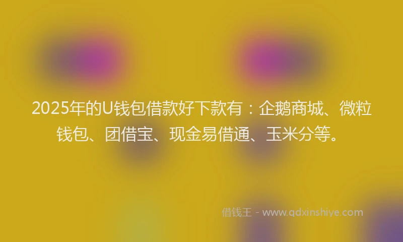 2025年的U钱包借款好下款有：企鹅商城、微粒钱包、团借宝、现金易借通、玉米分等。