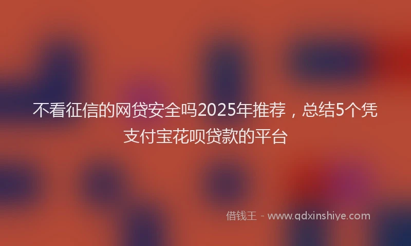 不看征信的网贷安全吗2025年推荐，总结5个凭支付宝花呗贷款的平台