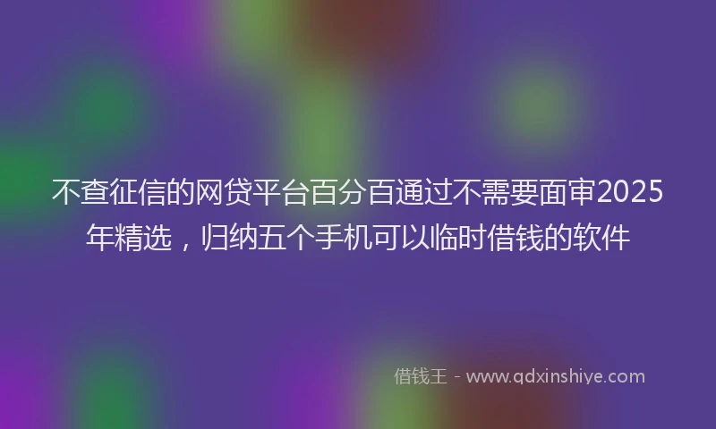 不查征信的网贷平台百分百通过不需要面审2025年精选，归纳五个手机可以临时借钱的软件