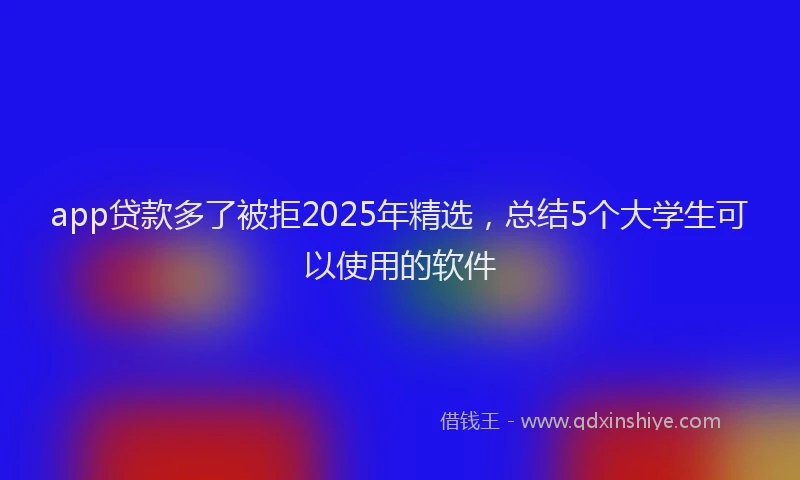 app贷款多了被拒2025年精选，总结5个大学生可以使用的软件