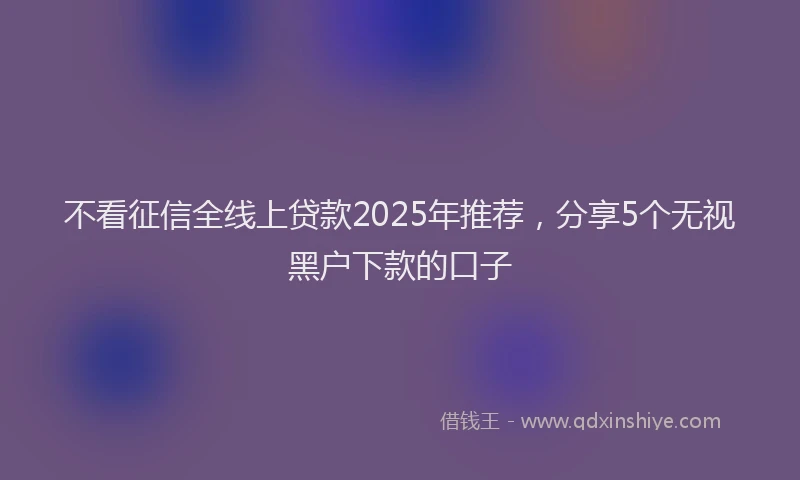 不看征信全线上贷款2025年推荐，分享5个无视黑户下款的口子