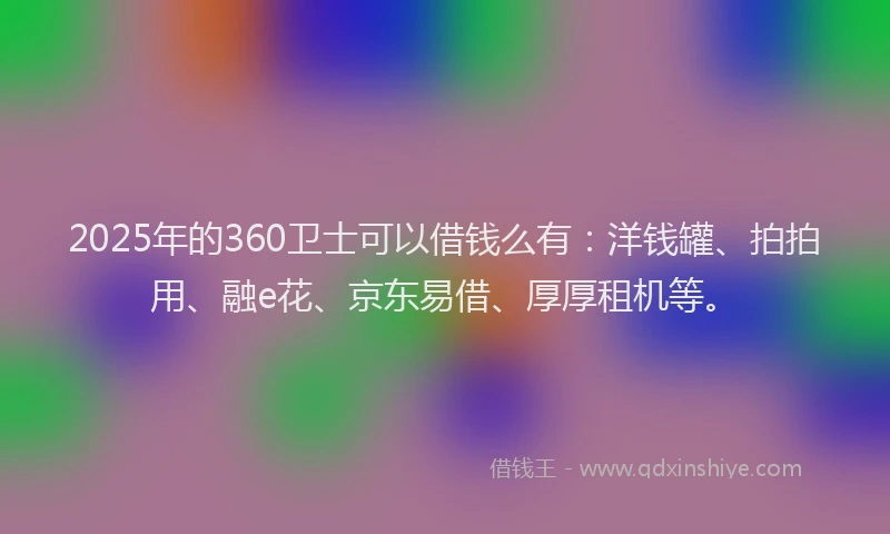 2025年的360卫士可以借钱么有：洋钱罐、拍拍用、融e花、京东易借、厚厚租机等。