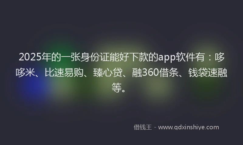 2025年的一张身份证能好下款的app软件有：哆哆米、比速易购、臻心贷、融360借条、钱袋速融等。
