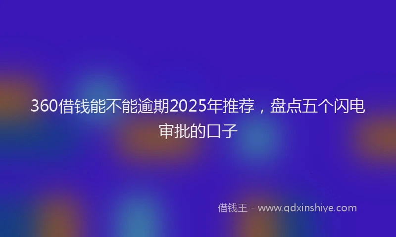 360借钱能不能逾期2025年推荐，盘点五个闪电审批的口子