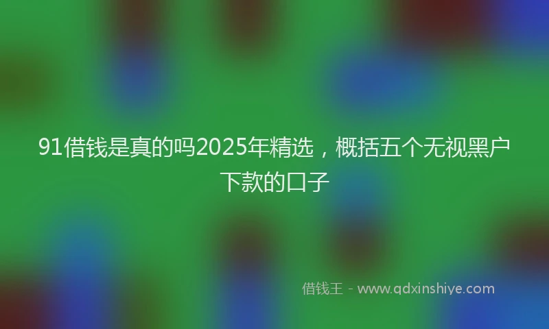 91借钱是真的吗2025年精选，概括五个无视黑户下款的口子